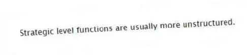 Strategic level functions are usually more unstructured.