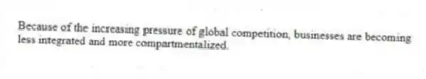 Because of the increasing pressure of global competition, businesses are becoming less integrated and more compartmentalized.