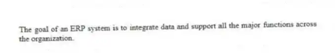 The goal of an ERP system is to integrate data and support all the major functions across the organization.