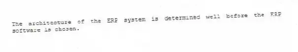 The architecture of the ERP system is determined well before the ERP software is chosen.