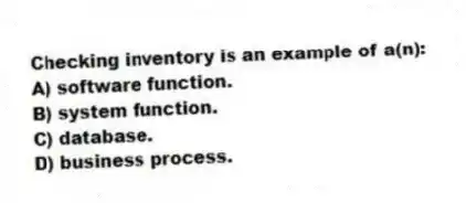 Checking inventory is an example of a(n):
A) software function.
B) system function.
C) database.
D) business process.