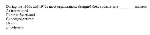 During the 1960s and 1970s most organizations designed their systems in a ________ manner.
A) interrelated
B) cross-functional
C) componentized
D) silo
E) cohesive