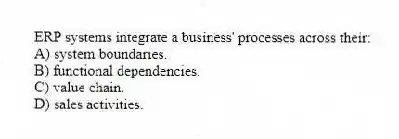 ERP systems integrate a business' processes across their:
A) system boundaries.
B) functional dependencies.
C) value chain.
D) sales activities.