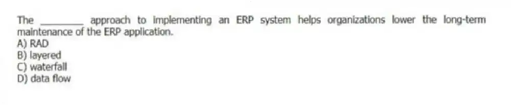 The ________ approach to implementing an ERP system helps organizations lower the long-term maintenance of the ERP application.
A) RAD
B) layered
C) waterfall
D) data flow