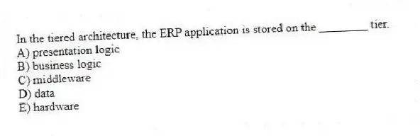 In the tiered architecture, the ERP application is stored on the ________ tier.
A) presentation logic
B) business logic
C) middleware
D) data
E) hardware