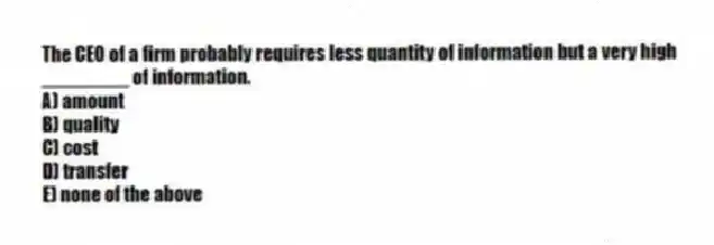 The CEO of a firm probably requires less quantity of information but a very high ________ of information.
A) amount
B) quality
C) cost
D) transfer
E) none of the above