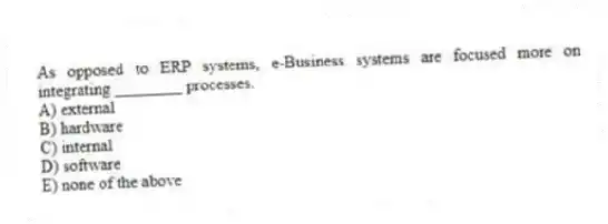 As opposed to ERP systems, e-Business systems are focused more on integrating ________ processes.
A) external
B) hardware
C) internal
D) software
E) none of the above