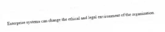 Enterprise systems can change the ethical and legal environment of the organization.