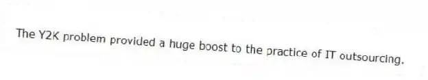 The Y2K problem provided a huge boost to the practice of IT outsourcing.