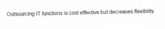 Outsourcing IT functions is cost effective but decreases flexibility.