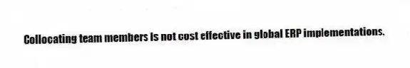 Collocating team members is not cost effective in global ERP implementations.