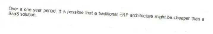 Over a one year period, it is possible that a traditional ERP architecture might be cheaper than a SaaS solution.