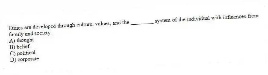 Ethics are developed through culture, values, and the ________ system of the individual with influences from family and society.
A) thought
B) belief
C) political
D) corporate