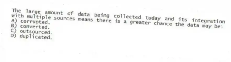 The large amount of data being collected today and its integration with multiple sources means there is a greater chance the data may be:
A) corrupted.
B) converted.
C) outsourced.
D) duplicated.