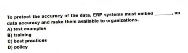 To protect the accuracy of the data, ERP systems must embed ________, on data accuracy and make them available to organizations.
A) test examples
B) training
C) best practices
D) policy