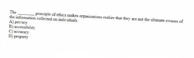 The ________ principle of ethics makes organizations realize that they are not the ultimate owners of the information collected on individuals.
A) privacy
B) accessibility
C) accuracy
D) property