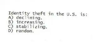 Identity theft in the U.S. is:
A) declining.
B) increasing.
C) stabilizing.
D) random.