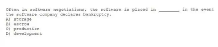 Often in software negotiations, the software is placed in ________ in the event the software company declares bankruptcy.
A) storage
B) escrow
C) production
D) development