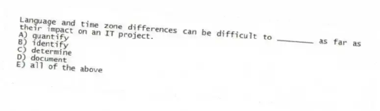 Language and time zone differences can be difficult to ________ as far as their impact on an IT project.
A) quantify
B) identify
C) determine
D) document
E) all of the above