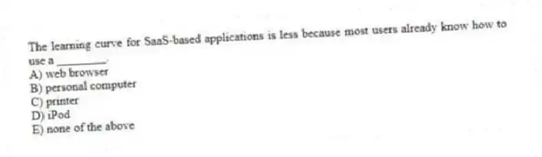 The learning curve for SaaS-based applications is less because most users already know how to use a ________.
A) web browser
B) personal computer
C) printer
D) iPod
E) none of the above