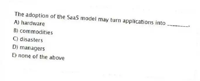 The adoption of the SaaS model may turn applications into ________.
A) hardware
B) commodities
C) disasters
D) managers
E) none of the above