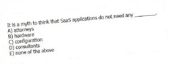 It is a myth to think that SaaS applications do not need any ________.
A) attorneys
B) hardware
C) configuration
D) consultants
E) none of the above