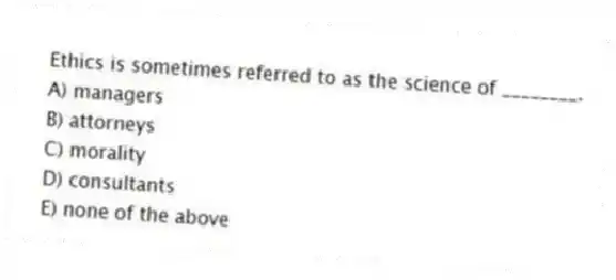 Ethics is sometimes referred to as the science of ________.
A) managers
B) attorneys
C) morality
D) consultants
E) none of the above