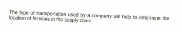 The type of transportation used by a company will help to determine the location of facilities in the supply chain.