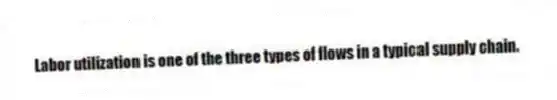 Labor utilization is one of the three types of flows in a typical supply chain.