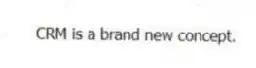 CRM is a brand new concept.