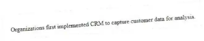 Organizations first implemented CRM to capture customer data for analysis.