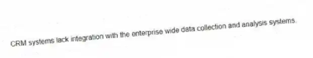 CRM systems lack integration with the enterprise wide data collection and analysis systems.