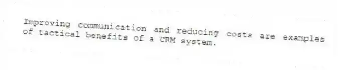 Improving communication and reducing costs are examples of tactical benefits of a CRM system.