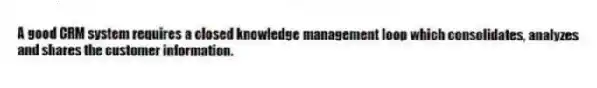 A good CRM system requires a closed knowledge management loop which consolidates, analyzes and shares the customer information.