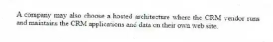A company may also choose a hosted architecture where the CRM vendor runs and maintains the CRM applications and data on their own web site.
