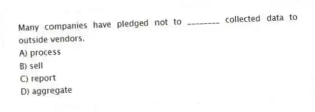Many companies have pledged not to ________ collected data to outside vendors.
A) process
B) sell
C) report
D) aggregate