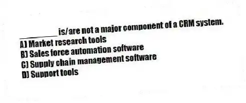 ________ is/are not a major component of a CRM system.
A) Market research tools
B) Sales force automation software
C) Supply chain management software
D) Support tools