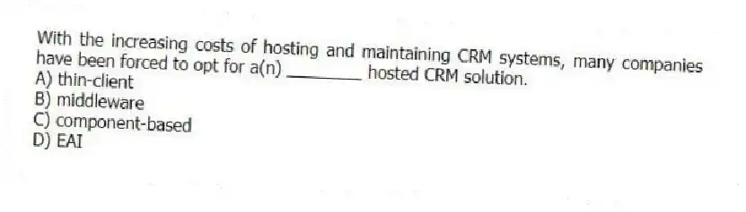 With the increasing costs of hosting and maintaining CRM systems, many companies have been forced to opt for a(n) ________ hosted CRM solution.
A) thin-client
B) middleware
C) component-based
D) EAI