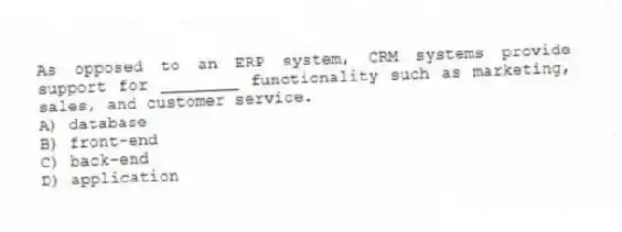 As opposed to an ERP system, CRM systems provide support for ________ functionality such as marketing, sales, and customer service.
A) database
B) front-end
C) back-end
D) application