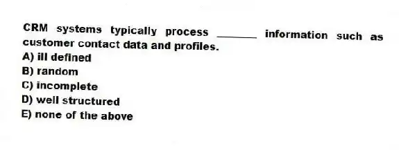 CRM systems typically process ________ information such as customer contact data and profiles.
A) ill defined
B) random
C) incomplete
D) well structured
E) none of the above