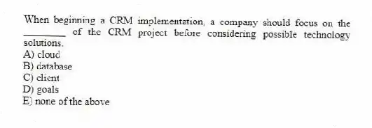 When beginning a CRM implementation, a company should focus on the ________ of the CRM project before considering possible technology solutions.
A) cloud
B) database
C) client
D) goals
E) none of the above