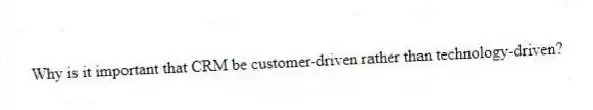 Why is it important that CRM be customer-driven rather than technology-driven?