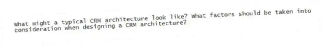 What might a typical CRM architecture look like? What factors should be taken into consideration when designing a CRM architecture?