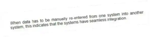 When data has to be manually re-entered from one system into another system, this indicates that the systems have seamless integration.