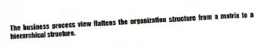 The business process view flattens the organization structure from a matrix to a hierarchical structure.