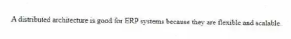 A distributed architecture is good for ERP systems because they are flexible and scalable.