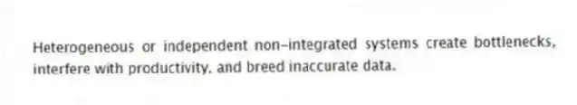 Heterogeneous or independent non-integrated systems create bottlenecks, interfere with productivity, and breed inaccurate data.