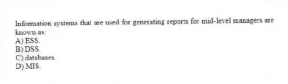 Information systems that are used for generating reports for mid-level managers are known as:
A) ESS.
B) DSS.
C) databases.
D) MIS.