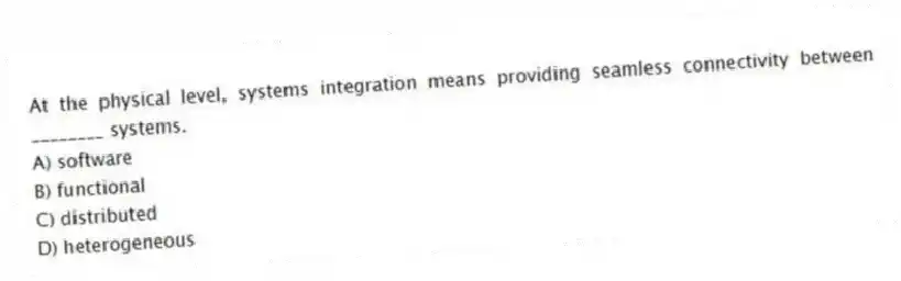 At the physical level, systems integration means providing seamless connectivity between ________ systems.
A) software
B) functional
C) distributed
D) heterogeneous