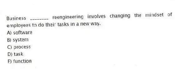 Business ________ reengineering involves changing the mindset of employees to do their tasks in a new way.
A) software
B) system
C) process
D) task
E) function
